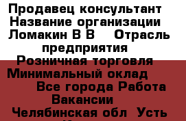 Продавец-консультант › Название организации ­ Ломакин В.В. › Отрасль предприятия ­ Розничная торговля › Минимальный оклад ­ 35 000 - Все города Работа » Вакансии   . Челябинская обл.,Усть-Катав г.